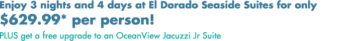 Enjoy 3 nights and 4 days at El Dorado Seaside Suites for only $649.99* per person! PLUS get a free upgrade to an OceanView Jacuzzi Jr Suite